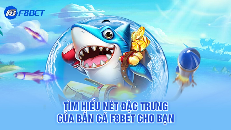 Tìm hiểu nét đặc trưng của bắn cá F8bet cho bạn