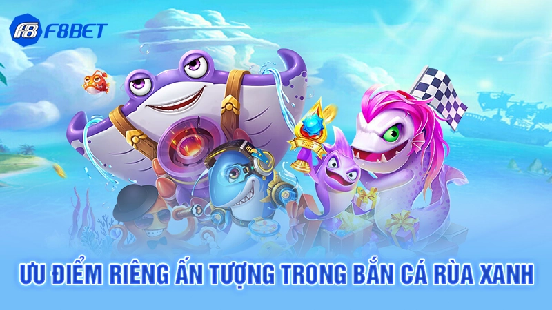 Bắn Cá Rùa Xanh F8bet 3 Ưu điểm riêng ấn tượng trong bắn cá rùa xanh